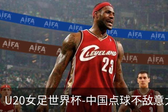 U20女足世界杯-中国点球不敌意大利无缘晋级 李晨语失点